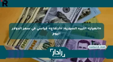 «انهيار» الليرة السورية: «ارتفاع» قياسي في سعر الدولار اليوم